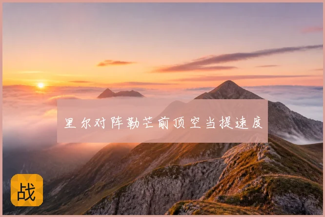 里尔对阵勒芒前顶空当提速度